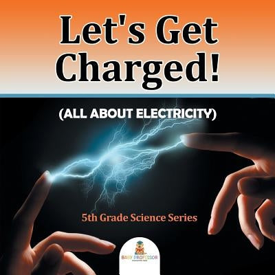 Let's Get Charged! (All About Electricity): 5th Grade Science Series by Baby Professor