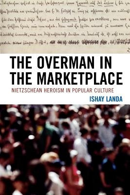 The Overman in the Marketplace: Nietzschean Heroism in Popular Culture by Landa, Ishay