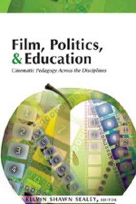 Film, Politics, & Education: Cinematic Pedagogy Across the Disciplines by Sealey, Kelvin Shawn