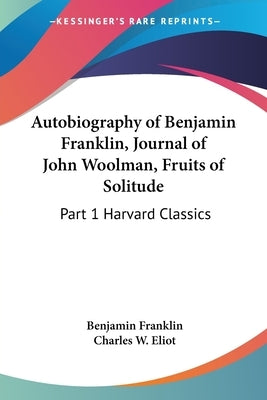 Autobiography of Benjamin Franklin, Journal of John Woolman, Fruits of Solitude: Part 1 Harvard Classics by Franklin, Benjamin