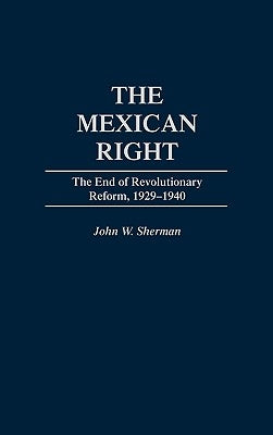 The Mexican Right: The End of Revolutionary Reform, 1929-1940 by Sherman, John W.