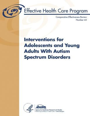 Interventions for Adolescents and Young Adults With Autism Spectrum Disorders: Comparative Effectiveness Review Number 65 by And Quality, Agency for Healthcare Resea