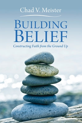 Building Belief: Constructing Faith from the Ground Up by Meister, Chad V.