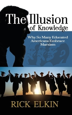 The Illusion of Knowledge: Why So Many Educated Americans Embrace Marxism by Elkin, Rick