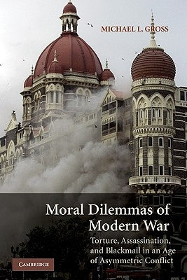 Moral Dilemmas of Modern War: Torture, Assassination, and Blackmail in an Age of Asymmetric Conflict by Gross, Michael L.