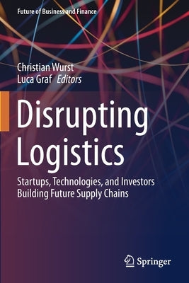 Disrupting Logistics: Startups, Technologies, and Investors Building Future Supply Chains by Wurst, Christian