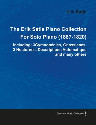 The Erik Satie Piano Collection Including: 3 Gymnopedies, Gnossienes, 3 Nocturnes, Descriptions Automatique and Many Others by Erik Satie for Solo Pia by Satie, Erik