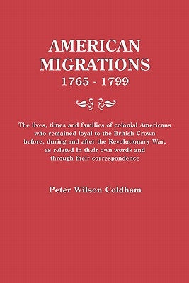 American Migrations, 1765-1799. the Lives, Times and Families of Colonial Americans Who Remained Loyal to the British Crown Before, During and After t by Coldham, Peter Wilson