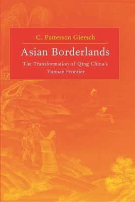 Asian Borderlands: The Transformation of Qing China's Yunnan Frontier by Giersch, C. Patterson
