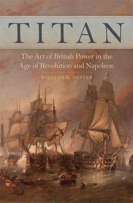 Titan: The Art of British Power in the Age of Revolution and Napoleon by Nester, William R.