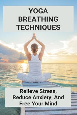 Yoga Breathing Techniques: Relieve Stress, Reduce Anxiety, And Free Your Mind: Reduce Anxiety With Yoga by Mackson, Edison