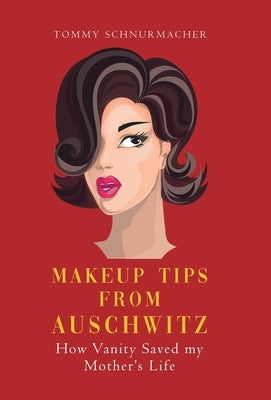 Makeup Tips from Auschwitz: How Vanity Saved my Mother's Life by Schnurmacher, Tommy