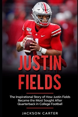 Justin Fields: The Inspirational Story of How Justin Fields Became the Most Sought After Quarterback in College Football by Carter, Jackson