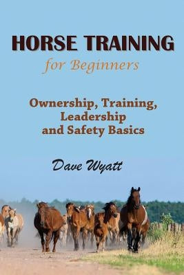 Horse Training for Beginners: Ownership, Training, Leadership and Safety Basics by Wyatt, Dave