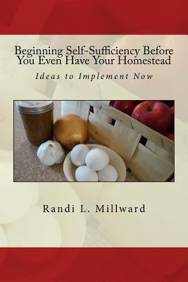 Beginning Self-Sufficiency Before You Even Have Your Homestead: Ideas to Implement Now by Millward, Randi L.