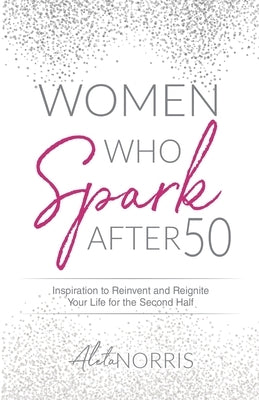 Women Who Spark After 50: Inspiration to Reinvent and Reignite Your Life for the Second Half by Norris, Aleta