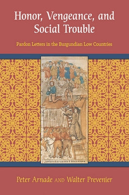 Honor, Vengeance, and Social Trouble: Pardon Letters in the Burgundian Low Countries by Arnade, Peter