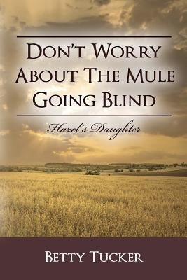 Don't Worry About The Mule Going Blind: Hazel's Daughter by Tucker, Betty