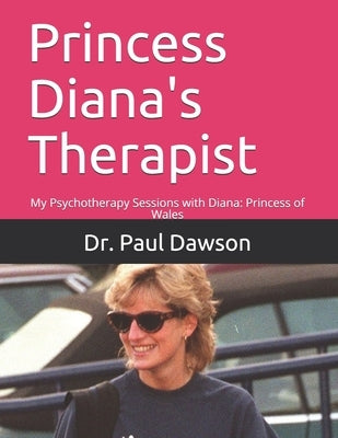 Princess Diana's Therapist: My Psychotherapy Sessions with Diana: Princess of Wales by Dawson, Paul