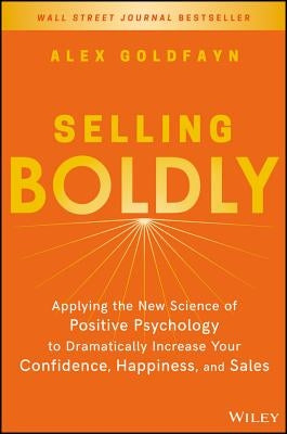 Selling Boldly: Applying the New Science of Positive Psychology to Dramatically Increase Your Confidence, Happiness, and Sales by Goldfayn, Alex