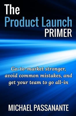 The Product Launch Primer: Go-to-market stronger, avoid common mistakes, and get your team to go all-in by Passanante Jr, Michael