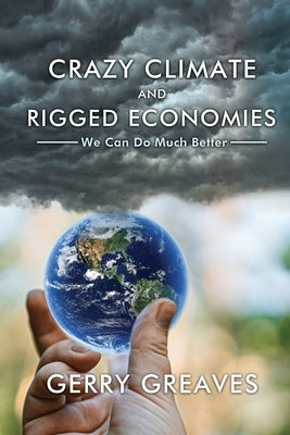 Crazy Climate and Rigged Economies: We Can Do Much Better by Greaves, Gerry