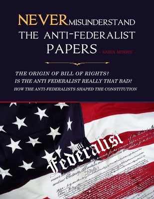 Never Misunderstand The Anti-Federalist Papers: The Origin Of Bill of Rights? Is the Anti Federalist Really That Bad? How The Anti-Federalists Shaped by Karen, Monroe