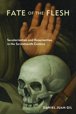 Fate of the Flesh: Secularization and Resurrection in the Seventeenth Century by Gil, Daniel Juan
