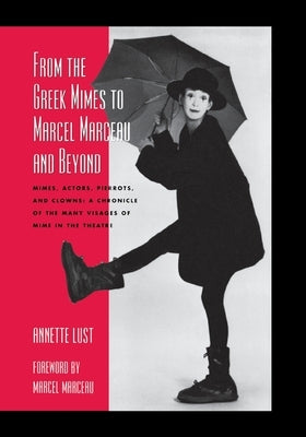 From the Greek Mimes to Marcel Marceau and Beyond: Mimes, Actors, Pierrots and Clowns: A Chronicle of the Many Visages of Mime in the Theatre by Lust, Annette Bercut