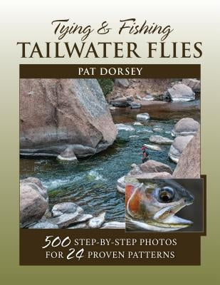 Tying & Fishing Tailwater Flies: 500 Step-By-Step Photos for 24 Proven Patterns by Dorsey, Pat