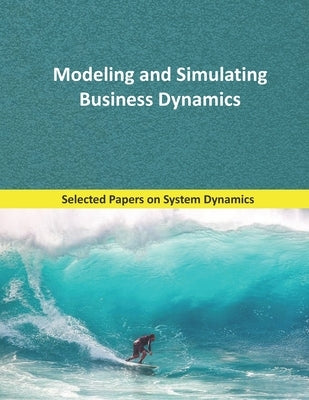 Modeling and Simulating Business Dynamics: Selected papers on System Dynamics. A book written by experts for beginners. by García, Juan Martín