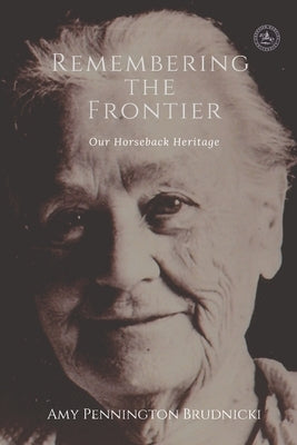 Remembering the Frontier: Our Horseback Heritage by Amy Pennington Brudnicki