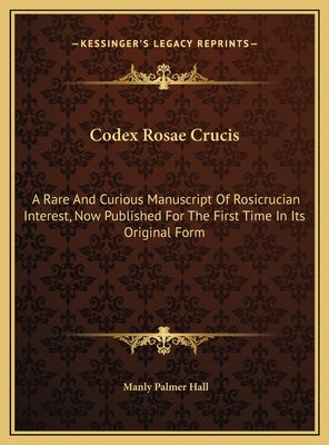 Codex Rosae Crucis: A Rare And Curious Manuscript Of Rosicrucian Interest, Now Published For The First Time In Its Original Form by Hall, Manly Palmer