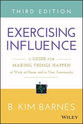 Exercising Influence: A Guide for Making Things Happen at Work, at Home, and in Your Community by Barnes, B. Kim