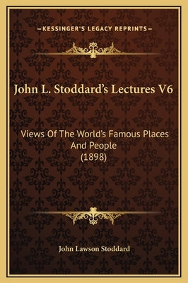 John L. Stoddard's Lectures V6: Views of the World's Famous Places and People (1898) by Stoddard, John Lawson