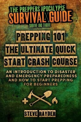 Prepping 101 The Ultimate Quick Start Crash Course: An Introduction to Disaster and Emergency Preparedness and How to Start Prepping for Beginners by Rayder, Steve