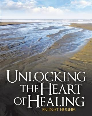 Unlocking the Heart of Healing by Hughes, Bridget