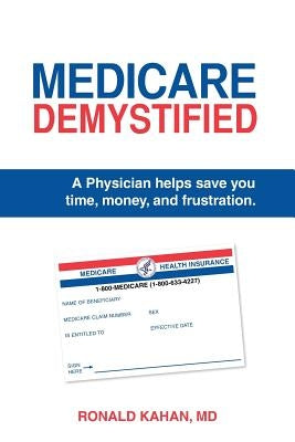Medicare Demystified: A Physician Helps Save You Time, Money, and Frustration. 2017 Edition. by Kahan MD, Ronald