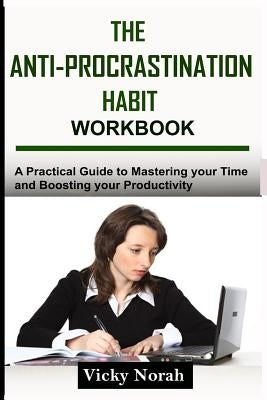 The Anti-Procrastination Habit Workbook: A Practical Guide to Mastering Your Time and Boosting Your Productivity by Norah, Vicky