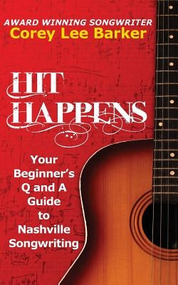 Hit Happens: Your Beginner's Q and A Guide to Nashville Songwriting by Barker, Corey Lee