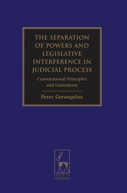 The Separation of Powers and Legislative Interference in Judicial Process: Constitutional Principles and Limitations by Gerangelos, Peter A.