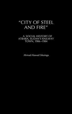 City of Steel and Fire: A Social History of Atbara, Sudan's Railway Town, 1906-1984 by Sikainga, Ahmad A.