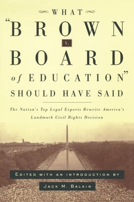 What Brown V. Board of Education Should Have Said: The Nation's Top Legal Experts Rewrite America's Landmark Civil Rights Decision by Balkin, Jack M.