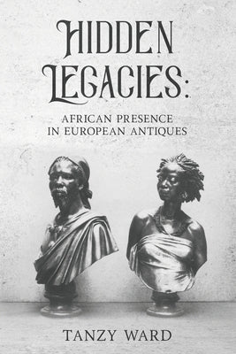 Hidden Legacies: African Presence in European Antiques by Ward, Tanzy