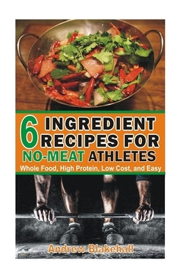 6 Ingredient Recipes for NO-MEAT Athletes: Vegan, Whole Food, High Protein, Low Cost, Easy! by Blakehall, Andrew