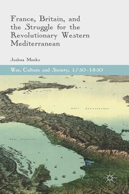 France, Britain, and the Struggle for the Revolutionary Western Mediterranean by Meeks, Joshua