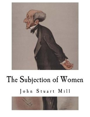 The Subjection of Women: John Stuart Mill by Mill, John Stuart