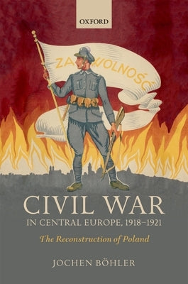 Civil War in Central Europe, 1918-1921: The Reconstruction of Poland by Böhler, Jochen