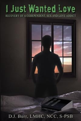 I Just Wanted Love: Recovery of a Codependent, Sex and Love Addict by Burr, D. J.