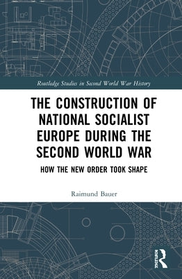 The Construction of a National Socialist Europe during the Second World War: How the New Order Took Shape by Bauer, Raimund